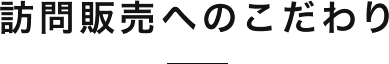 訪問販売へのこだわり