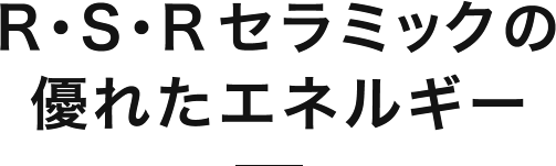 R・S・R セラミックの優れたエネルギー